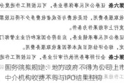 重磅！国务院拟规定：地方政府不得为公司上市提供奖励，中介机构收费不得与IPO结果挂钩