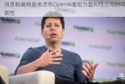 消息称奥特曼考虑将OpenAI重组为盈利性公司的可能性