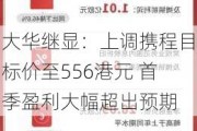 大华继显：上调携程目标价至556港元 首季盈利大幅超出预期