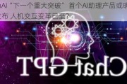 OpenAI“下一个重大突破” 首个AI助理产品或明年1月发布 人机交互变革已至？