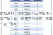 财报***｜绿地控股前三季度净利润下滑九成，副董违法被查，董事长被“限高”