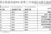 通天酒业尾盘涨超8% 获第三方每股0.6港元提购10%股权