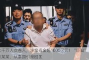 上千万人次卷入，涉案资金超1000亿元！“巨骗”张某某，从泰国引渡回国