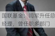 国联基金：闫军升任总经理，曾任职多部门