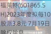 福莱特(601865.SH)2023年度拟每10股派3.8元 7月19日除权除息