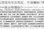 习酒、西凤酒借壳传言再起，市场爆炒“壳公司”，谁会成为下一家上市酒企？