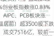 A股收评：沪指跌0.55%创业板指数涨0.83%，AIPC、PCB板块涨幅居前！超3500股下跌，成交7516亿，较前一日缩量965亿