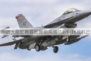 荷兰国防大臣宣布首批援助乌克兰的F-16战机已交付