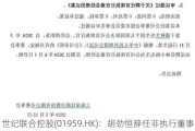 世纪联合控股(01959.HK)：胡劲恒辞任非执行董事