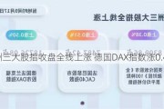 欧洲三大股指收盘全线上涨 德国DAX指数涨0.44%