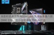 消息称技嘉正为 Arrow Lake 处理器准备八款 Z890 主板，部分型号有望围绕 AI 打造