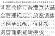 证监会修订香港互认基金管理规定：放宽销售比例至80%，优化投资管理职能转授权