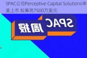 SPAC公司Perceptive Capital Solutions申请在美上市 拟筹资7500万美元