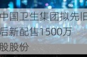 中国卫生集团拟先旧后新配售1500万股股份