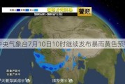 中央气象台7月10日10时继续发布暴雨黄色预警