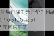 国补后再降千元：华为 Mate 60 Pro 512G 版 5127 元京东新低