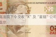 巴西最高***下令没收“X”及“星链”公司1800余万雷亚尔