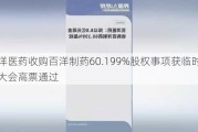 百洋医药收购百洋制药60.199%股权事项获临时股东大会高票通过