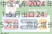 中国汽车 2024 年 1-5 月出口 245 万台，同比增长 26%