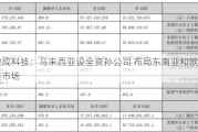 骏成科技：马来西亚设全资孙公司 布局东南亚和欧美市场