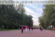 端午***期北京市属公园重点推出35项特色游园活动