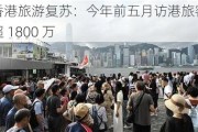 香港旅游复苏：今年前五月访港旅客超 1800 万