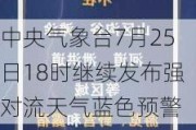 中央气象台7月25日18时继续发布强对流天气蓝色预警