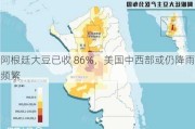 阿根廷大豆已收 86%，美国中西部或仍降雨频繁