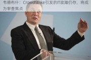 韦德布什：CrowdStrike引发的IT故障仍存，将成为审查焦点