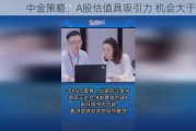 中金策略：A股估值具吸引力 机会大于风险