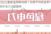 ESG公募基金周榜46期丨总榜平均收益率1.48%，绿色电力主题霸榜