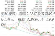 兖矿能源：配售2.85亿股筹资49.56亿港元，每股17.39港元折让9.90%