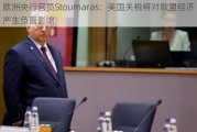 欧洲央行官员Stournaras：美国关税将对欧盟经济产生负面影响