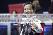 联合水务：聘任刘猛先生为公司执行总裁，聘任许行志先生为公司副总裁