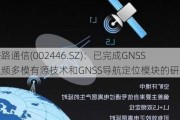 盛路通信(002446.SZ)：已完成GNSS双频多模有源技术和GNSS导航定位模块的研发