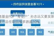 华商基金FOF“专业户”孙志远又要发新基？在管产品任职回报多跌超10%