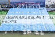 水电行业鱼类增殖放流联合行动启动 ***全年放流1672万尾