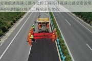 安徽皖通高速公路与交控工程签订高速公路交安设施养护和精细化提升工程总承包协议