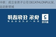 迪卡侬：成立全资子公司 DECATHLONPULSE，开拓运动新领域