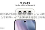 消息称 LG Innotek 将向生产线投资 3759 亿韩元，为苹果 iPhone 17 摄像头模组制造计划做准备