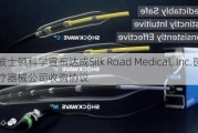 波士顿科学宣布达成Silk Road Medical, Inc.医疗器械公司收购协议