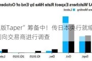 “日版Taper”筹备中！传日本央行就缩减购债计划向交易商进行调查