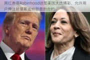 网红券商Robinhood进军美国大选***，允许用户***哈里斯或特朗普的合约