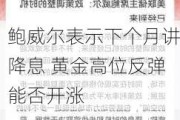 鲍威尔表示下个月讲降息 黄金高位反弹能否开涨