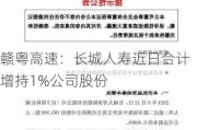 赣粤高速：长城人寿近日合计增持1%公司股份