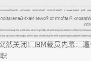 中国研发部突然关闭！IBM裁员内幕：逼中国员工去印度 否则离职