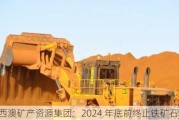 西澳矿产***集团：2024 年底前终止铁矿石生产