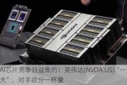 AI芯片竞争日益焦灼！英伟达(NVDA.US)“一家独大”，对手欲分一杯羹