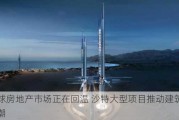 全球房地产市场正在回温 沙特大型项目推动建筑业热潮