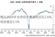 世行预计2024年全球经济增速稳定在2.6%，全球通胀将放缓至3.5%